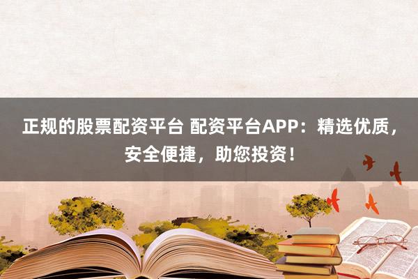 正规的股票配资平台 配资平台APP：精选优质，安全便捷，助您投资！
