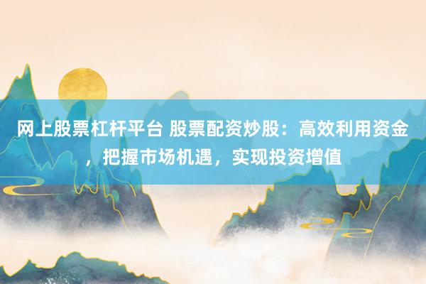 网上股票杠杆平台 股票配资炒股：高效利用资金，把握市场机遇，实现投资增值
