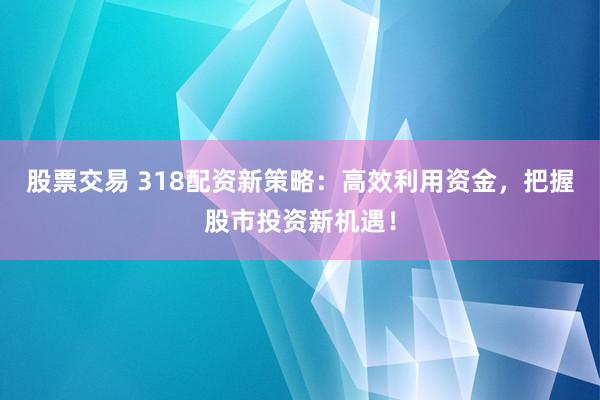 股票交易 318配资新策略：高效利用资金，把握股市投资新机遇！