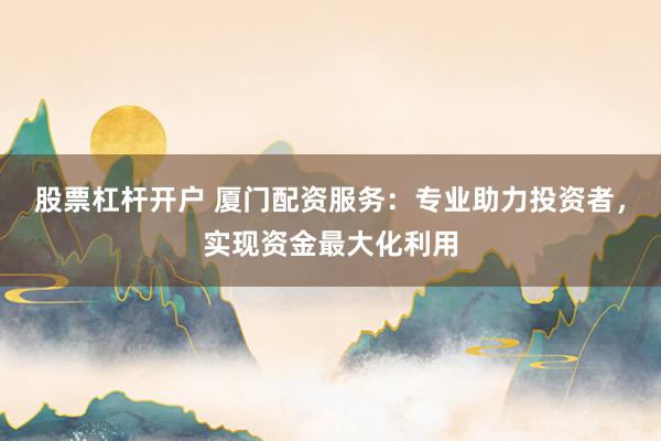 股票杠杆开户 厦门配资服务：专业助力投资者，实现资金最大化利用