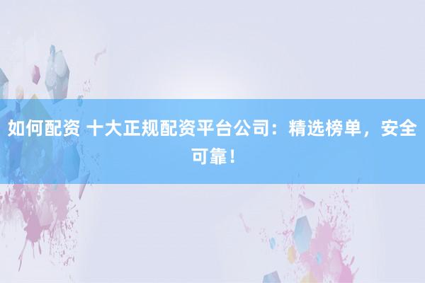 如何配资 十大正规配资平台公司：精选榜单，安全可靠！
