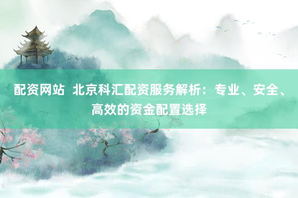 配资网站  北京科汇配资服务解析：专业、安全、高效的资金配置选择