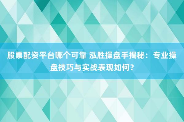 股票配资平台哪个可靠 泓胜操盘手揭秘：专业操盘技巧与实战表现如何？