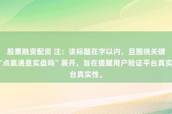 股票融资配资 注：该标题在字以内，且围绕关键词“点嬴通是实盘吗”展开，旨在提醒用户验证平台真实性。