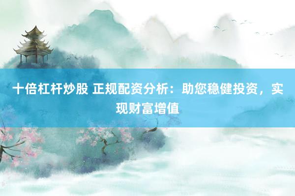 十倍杠杆炒股 正规配资分析：助您稳健投资，实现财富增值