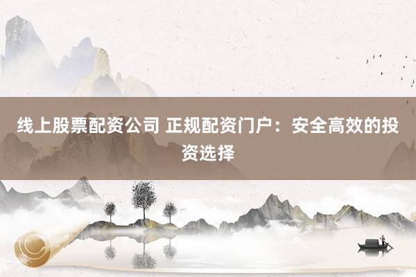 线上股票配资公司 正规配资门户：安全高效的投资选择
