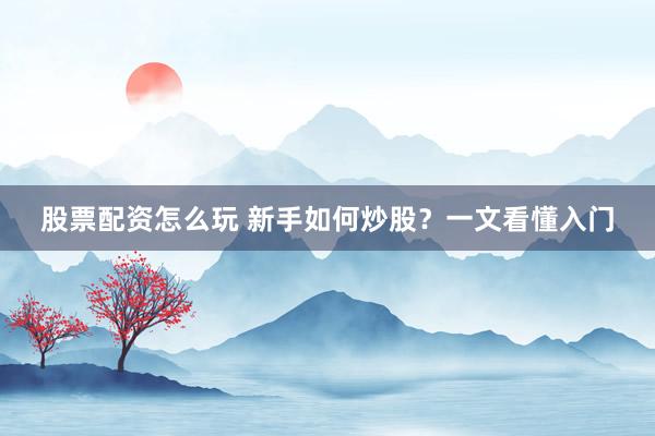 股票配资怎么玩 新手如何炒股？一文看懂入门
