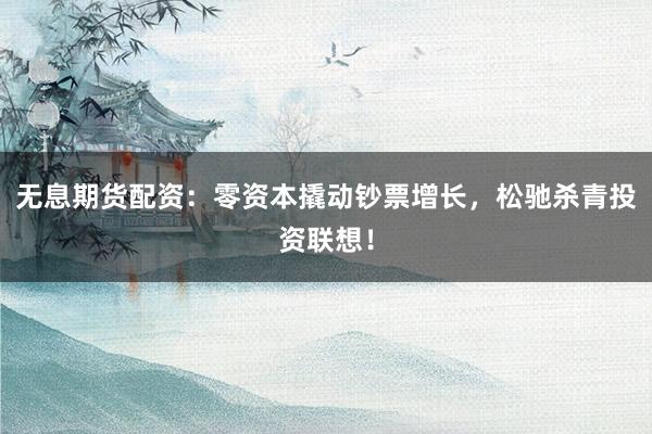 无息期货配资：零资本撬动钞票增长，松驰杀青投资联想！