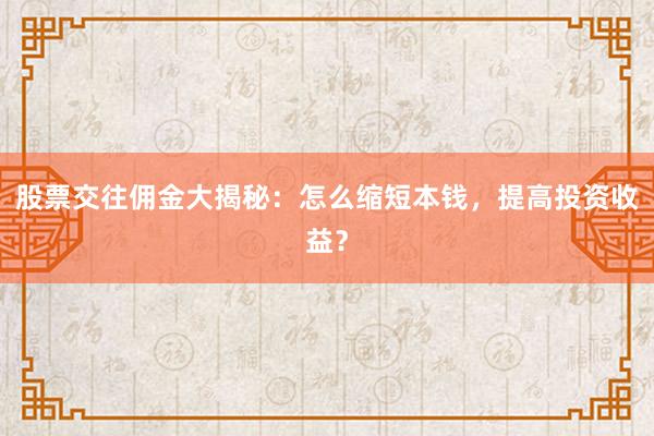 股票交往佣金大揭秘：怎么缩短本钱，提高投资收益？