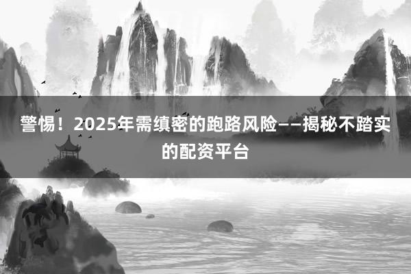 警惕！2025年需缜密的跑路风险——揭秘不踏实的配资平台