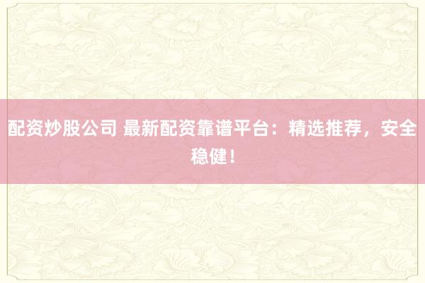 配资炒股公司 最新配资靠谱平台：精选推荐，安全稳健！