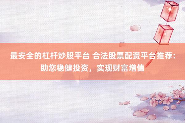 最安全的杠杆炒股平台 合法股票配资平台推荐：助您稳健投资，实现财富增值