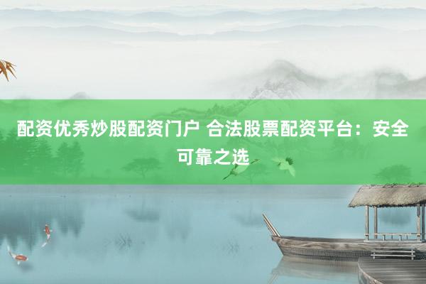 配资优秀炒股配资门户 合法股票配资平台：安全可靠之选