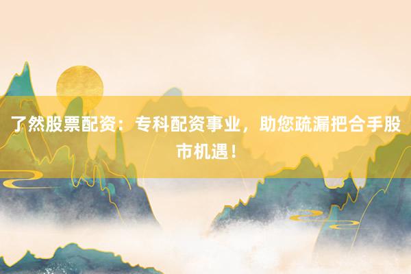 了然股票配资：专科配资事业，助您疏漏把合手股市机遇！