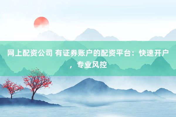 网上配资公司 有证券账户的配资平台：快速开户，专业风控