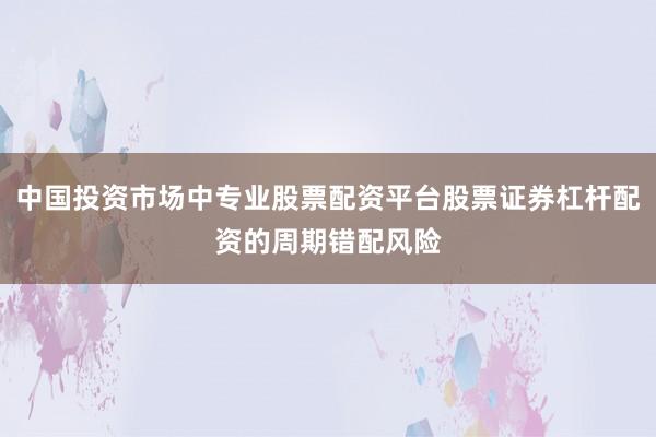 中国投资市场中专业股票配资平台股票证券杠杆配资的周期错配风险