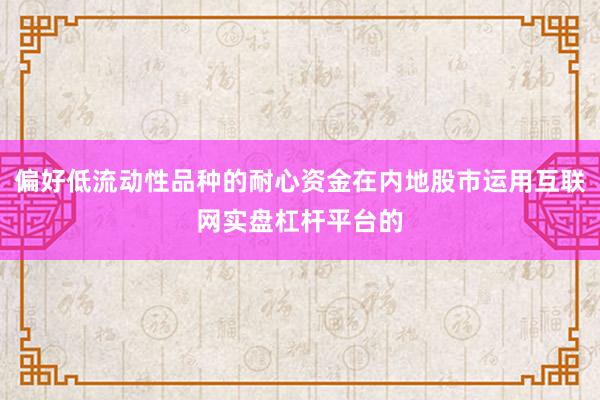 偏好低流动性品种的耐心资金在内地股市运用互联网实盘杠杆平台的
