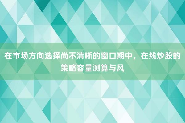 在市场方向选择尚不清晰的窗口期中，在线炒股的策略容量测算与风