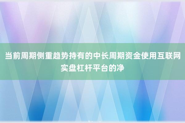 当前周期侧重趋势持有的中长周期资金使用互联网实盘杠杆平台的净