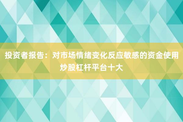 投资者报告：对市场情绪变化反应敏感的资金使用炒股杠杆平台十大