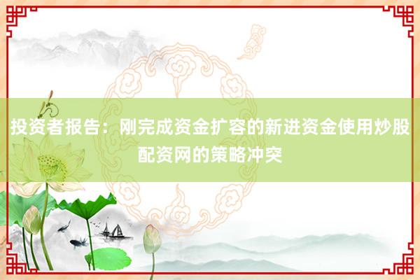 投资者报告：刚完成资金扩容的新进资金使用炒股配资网的策略冲突
