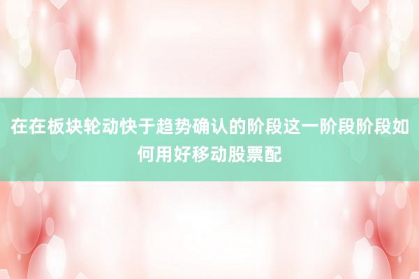 在在板块轮动快于趋势确认的阶段这一阶段阶段如何用好移动股票配