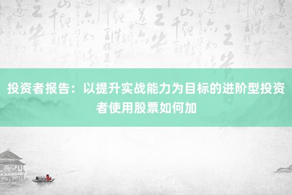 投资者报告：以提升实战能力为目标的进阶型投资者使用股票如何加
