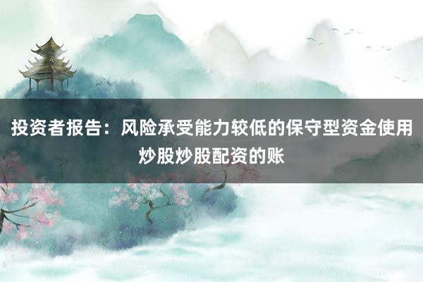 投资者报告：风险承受能力较低的保守型资金使用炒股炒股配资的账