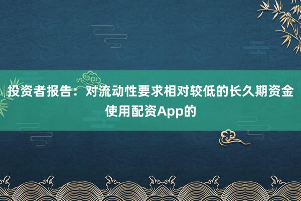 投资者报告：对流动性要求相对较低的长久期资金使用配资App的