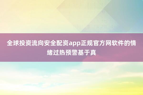 全球投资流向安全配资app正规官方网软件的情绪过热预警基于真