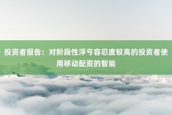 投资者报告：对阶段性浮亏容忍度较高的投资者使用移动配资的智能