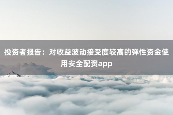投资者报告：对收益波动接受度较高的弹性资金使用安全配资app