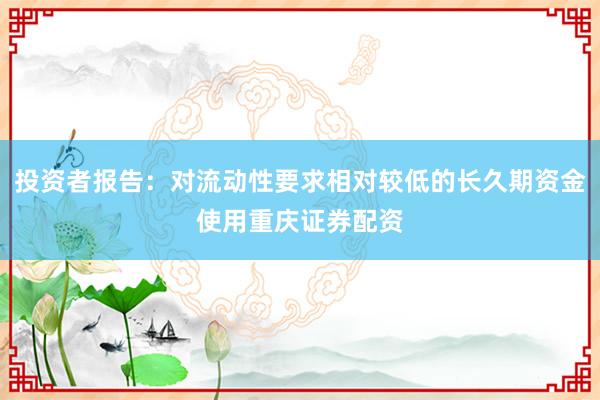 投资者报告：对流动性要求相对较低的长久期资金使用重庆证券配资