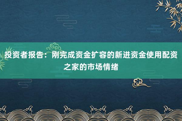 投资者报告：刚完成资金扩容的新进资金使用配资之家的市场情绪