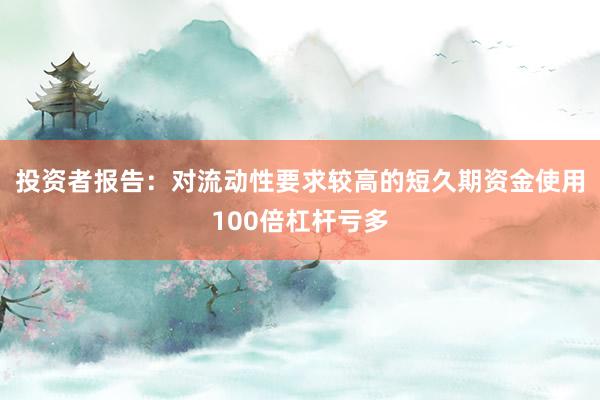 投资者报告：对流动性要求较高的短久期资金使用100倍杠杆亏多