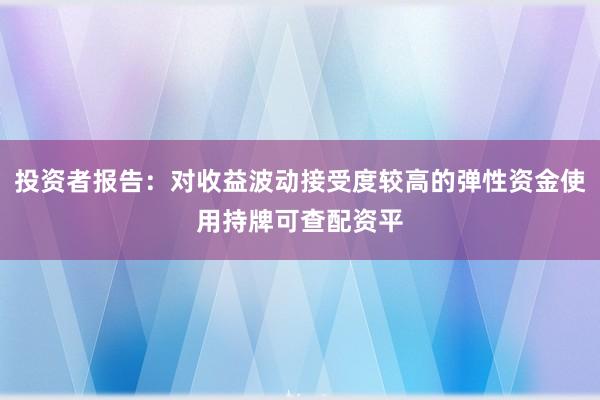 投资者报告：对收益波动接受度较高的弹性资金使用持牌可查配资平