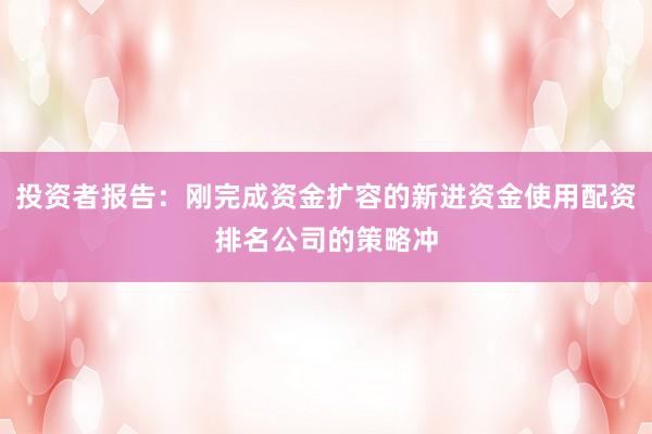 投资者报告：刚完成资金扩容的新进资金使用配资排名公司的策略冲