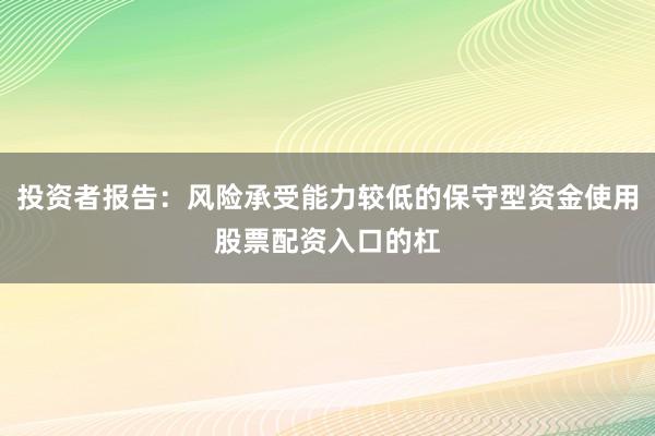 投资者报告：风险承受能力较低的保守型资金使用股票配资入口的杠