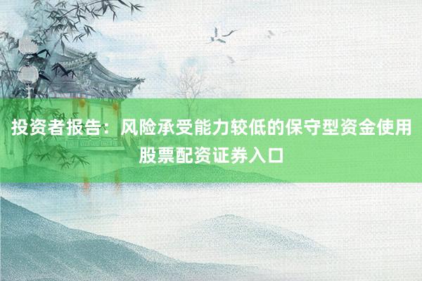 投资者报告：风险承受能力较低的保守型资金使用股票配资证券入口