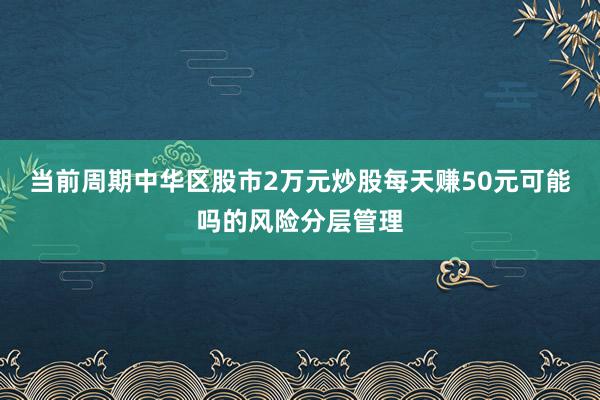 当前周期中华区股市2万元炒股每天赚50元可能吗的风险分层管理
