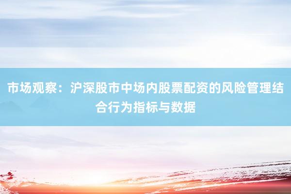 市场观察：沪深股市中场内股票配资的风险管理结合行为指标与数据