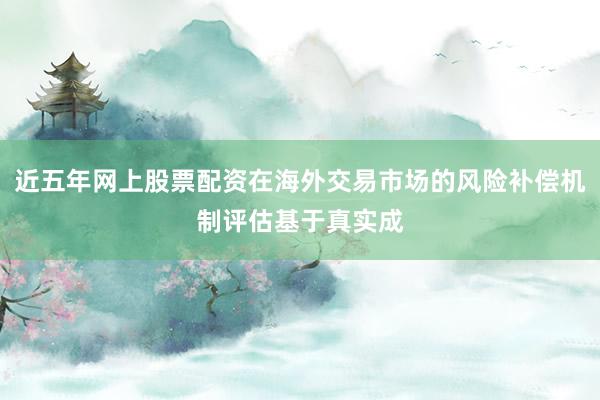 近五年网上股票配资在海外交易市场的风险补偿机制评估基于真实成