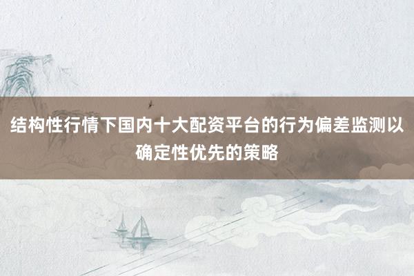 结构性行情下国内十大配资平台的行为偏差监测以确定性优先的策略