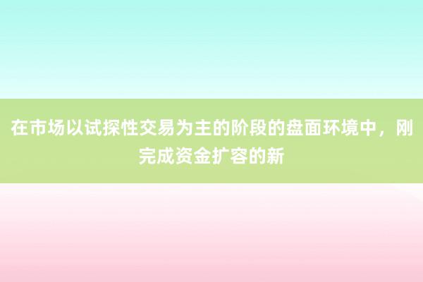 在市场以试探性交易为主的阶段的盘面环境中，刚完成资金扩容的新