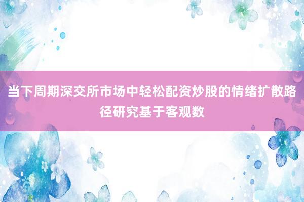 当下周期深交所市场中轻松配资炒股的情绪扩散路径研究基于客观数