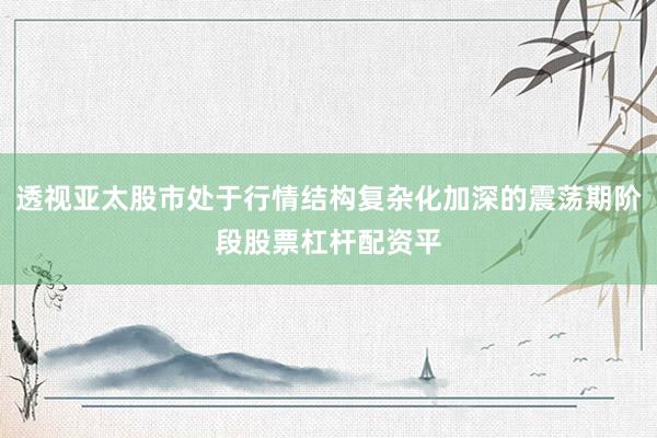 透视亚太股市处于行情结构复杂化加深的震荡期阶段股票杠杆配资平