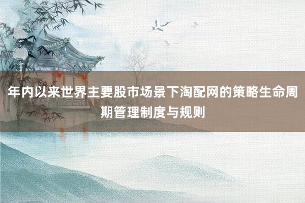 年内以来世界主要股市场景下淘配网的策略生命周期管理制度与规则