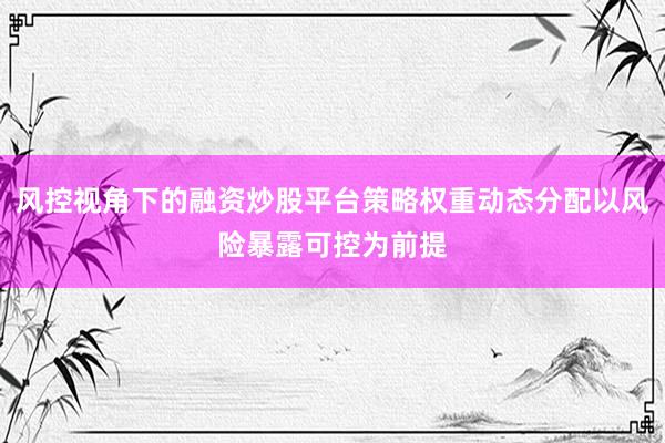 风控视角下的融资炒股平台策略权重动态分配以风险暴露可控为前提