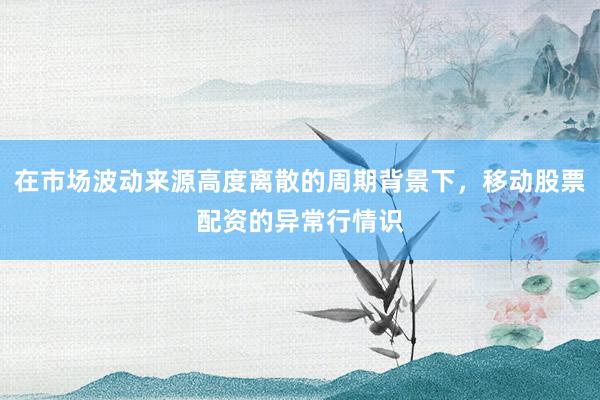 在市场波动来源高度离散的周期背景下，移动股票配资的异常行情识