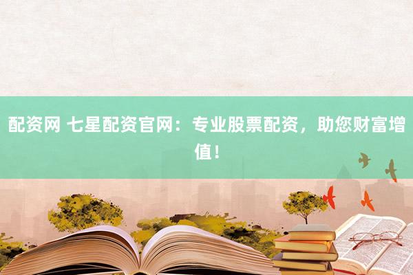 配资网 七星配资官网：专业股票配资，助您财富增值！